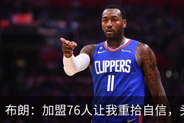 布朗：加盟76人让我重拾自信，头发自然长回来了