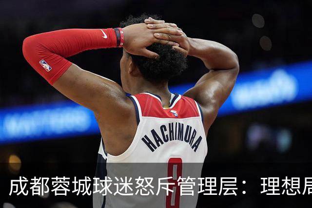 成都蓉城球迷怒斥管理层：理想局面竟变失落小丑